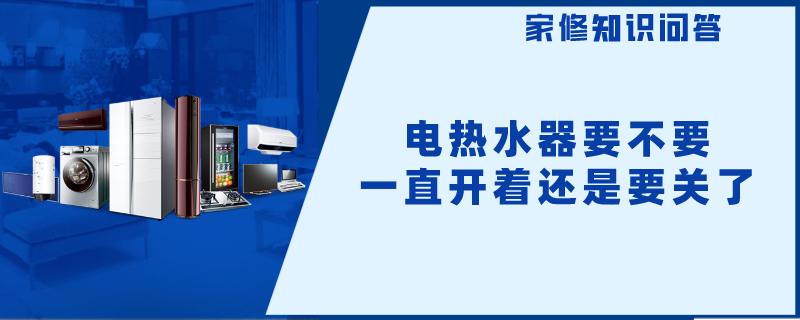 电热水器要不要一直开着还是要关了
